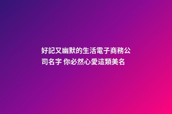 好記又幽默的生活電子商務公司名字 你必然心愛這類美名-第1張-公司起名-玄機派